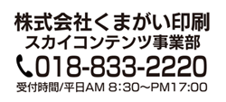 株式会社くまがい印刷
スカイコンテンツ事業部
電話 018-833-2220
受付時間 平日AM 8：30～PM17:00